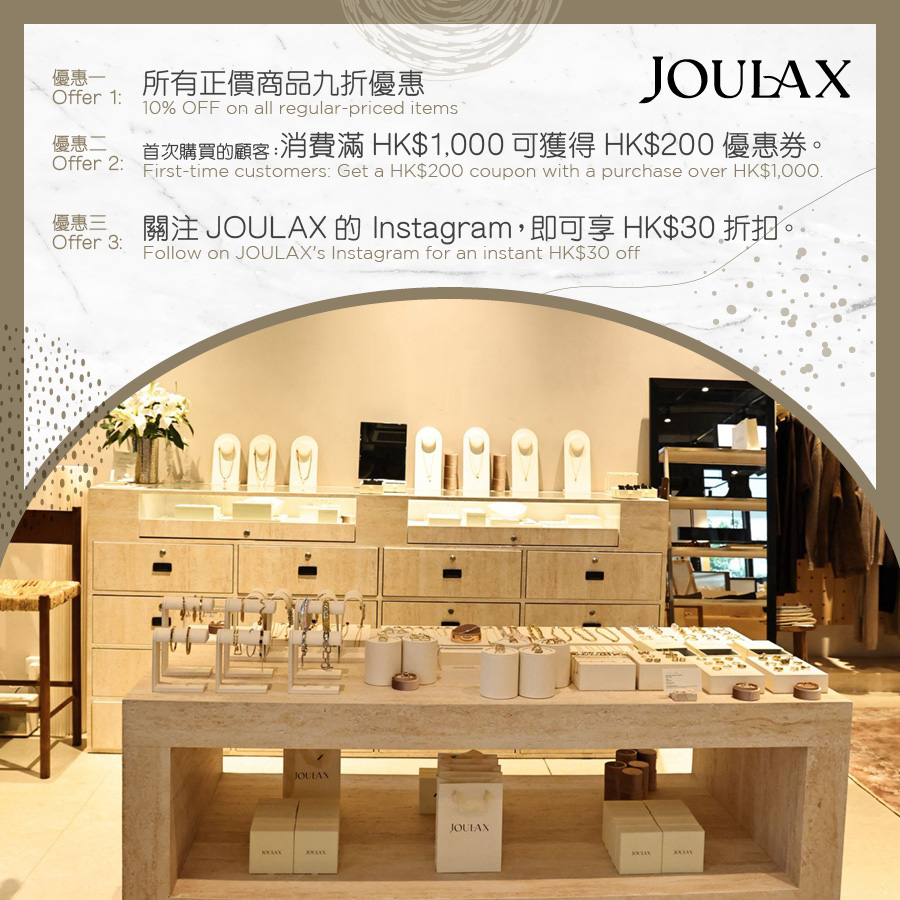 JOULAX - 10% OFF on all regular-priced items / First-time customers: Get a HK$200 coupon with a purchase over HK$1,000 / Follow on JOULAX's Instagram for an instant HK$30 off the order