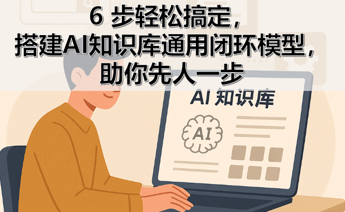 AI知识库系列之三：6 步轻松搞定，搭建AI知识库通用闭环模型，助你快人一步