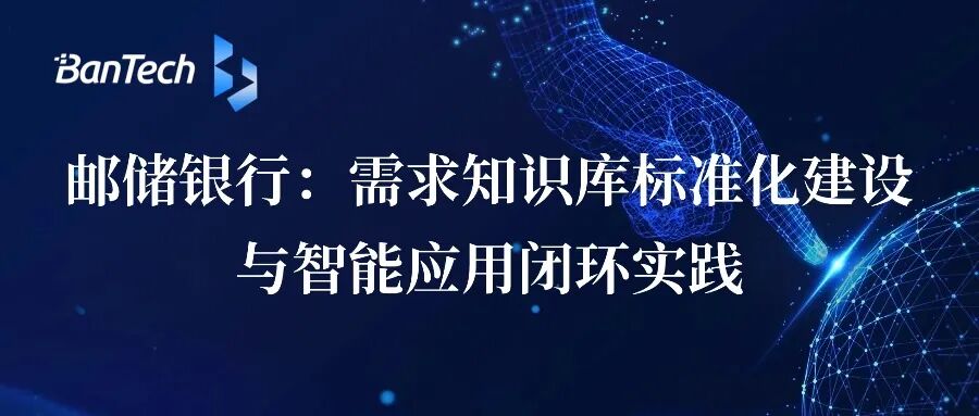 邮储银行：需求知识库标准化建设与智能应用闭环实践