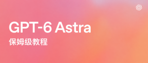 怎么猛蹬GPT-6 Astra? 官方指南来了，手把手保姆级教程-AI智能王
